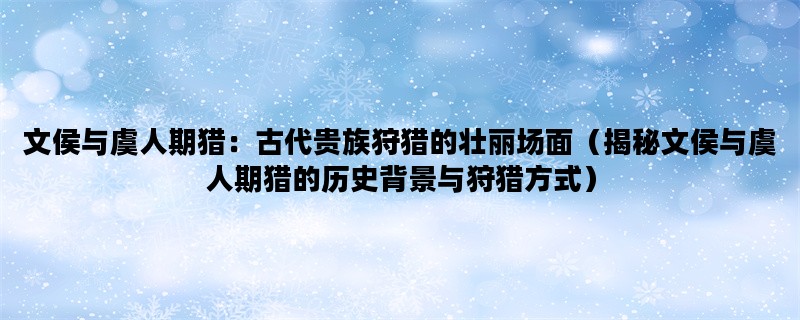 文侯与虞人期猎：古代贵族狩猎的壮丽场面（揭秘文侯与虞人期猎的历史背景与