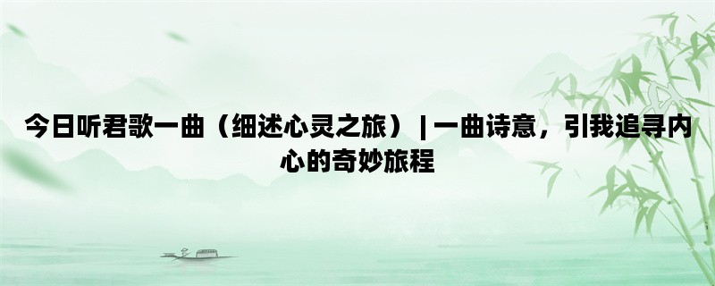 今日听君歌一曲（细述心灵之旅） | 一曲诗意，引我追寻内心的奇妙旅程