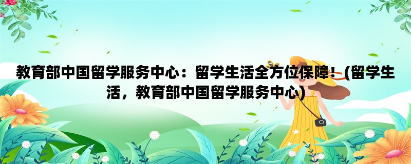 教育部中国留学服务中心：留学生活全方位保障！(留学生活，教育部中国留学服务中心)