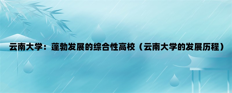 云南大学：蓬勃发展的综合性高校（云南大学的发展历程）