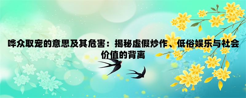 哗众取宠的意思及其危害：揭秘虚假炒作、低俗娱乐与社会价值的背离
