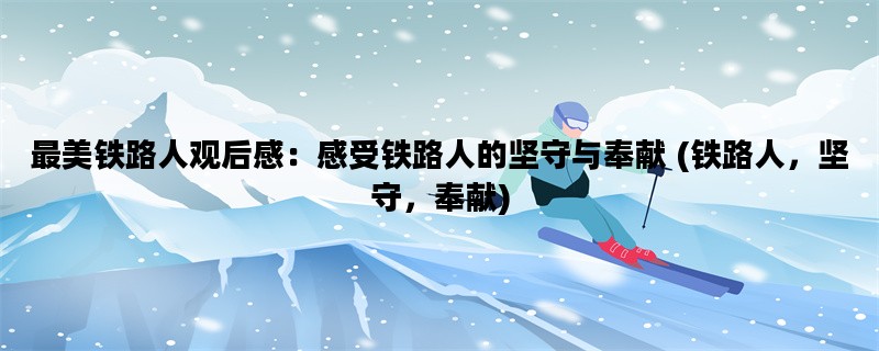 最美铁路人观后感：感受