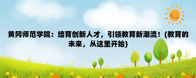 黄冈师范学院：培育创新人才，引领教育新潮流！(教育的未来，从这里开始)