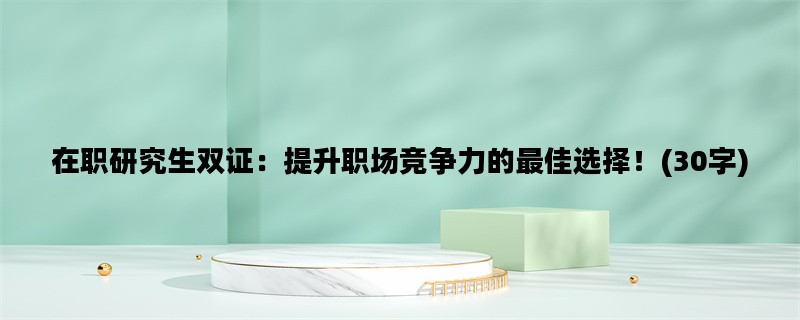 在职研究生双证：提升职场竞争力的最佳选择！(30字)
