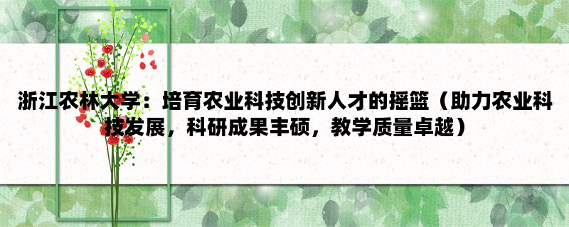 浙江农林大学：培育农业科技创新人才的摇篮（助力农业科技发展，科研成果丰硕，教学质量卓越）