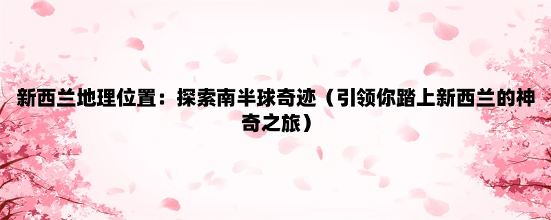 新西兰地理位置：探索南半球奇迹（引领你踏上新西兰的神奇之旅）