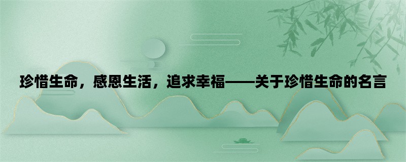珍惜生命，感恩生活，追求幸福——关于珍惜生命的名言