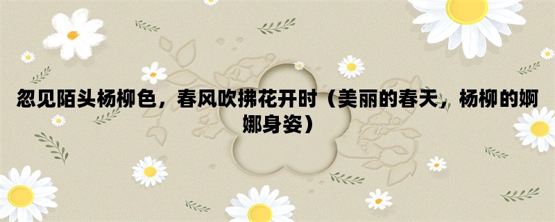 忽见陌头杨柳色，春风吹拂花开时（美丽的春天，杨柳的婀娜身姿）