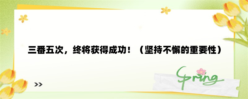 三番五次，终将获得成功！（坚持不懈的重要性）