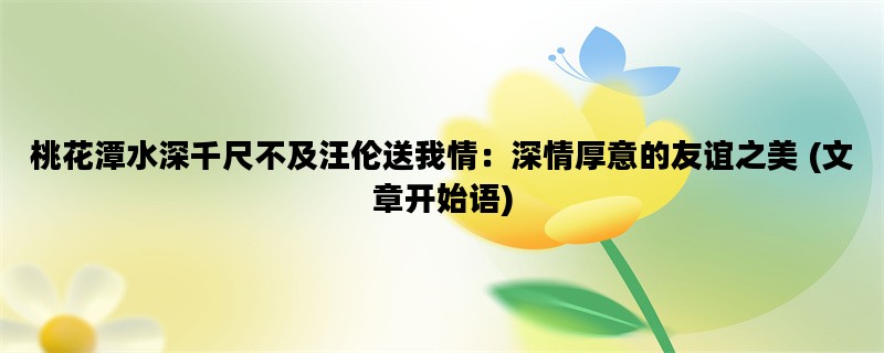 桃花潭水深千尺不及汪伦送我情：深情厚意的友谊之美 (文章开始语)