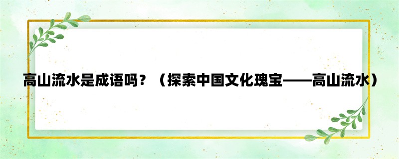 高山流水是成语吗？（探索中国文化瑰宝——高山流水）