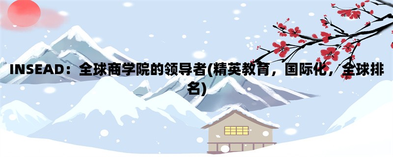 INSEAD：全球商学院的领导者(精英教育，国际化，全球排名)