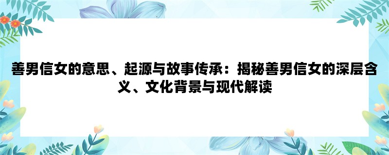 善男信女的意思、起源与故事传承：揭秘善男信女的深层含义、文化背景与现代