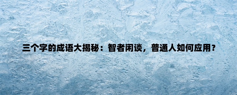 三个字的成语大揭秘：智者闲谈，普通人如何应用？