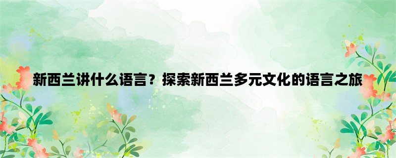 新西兰讲什么语言？探索新西兰多元文化的语言之旅