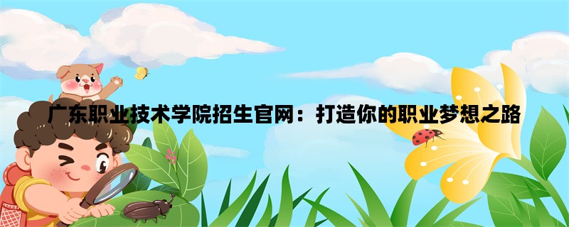 广东职业技术学院招生官