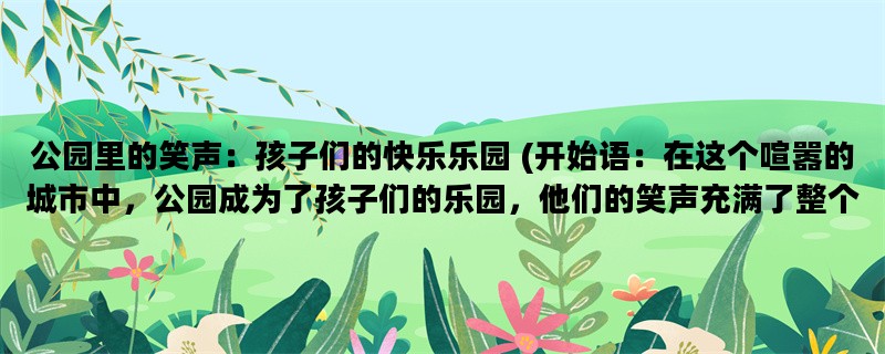 公园里的笑声：孩子们的快乐乐园 (开始语：在这个喧嚣的城市中，公园成为了孩子们的乐园，他们的笑声充满了整个空气。)