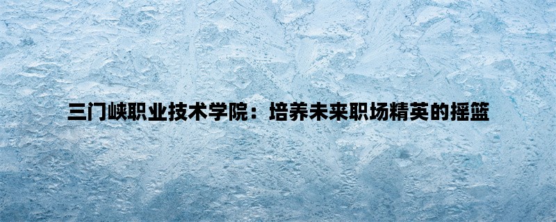 三门峡职业技术学院：培