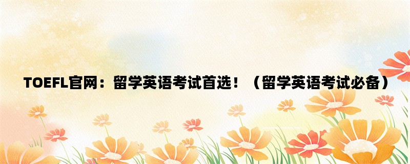 TOEFL官网：留学英语考试首选！（留学英语考试必备）