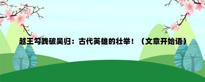 越王勾践破吴归：古代英雄的壮举！（文章开始语）