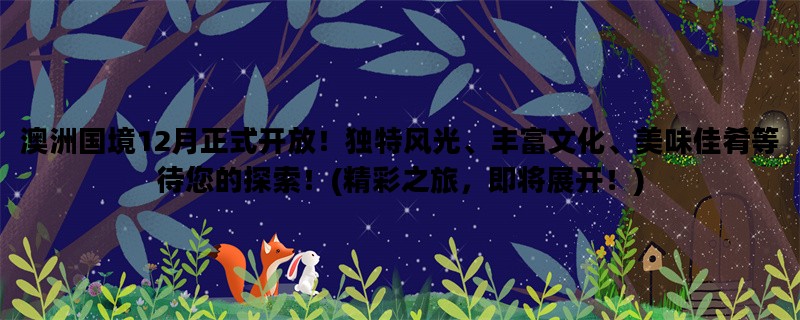 澳洲国境12月正式开放！独特风光、丰富文化、美味佳肴等待您的探索！(精彩之旅，即将展开！)