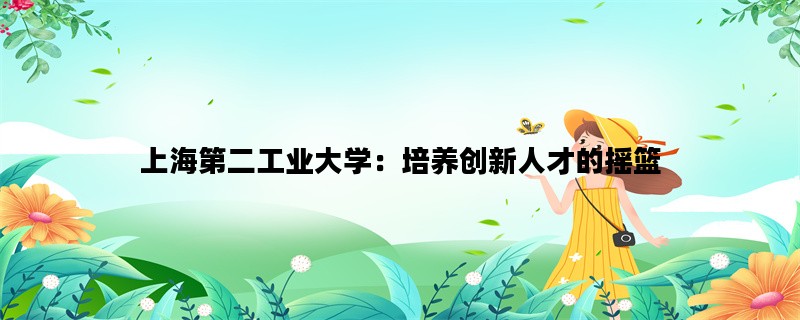 上海第二工业大学：培养创新人才的摇篮