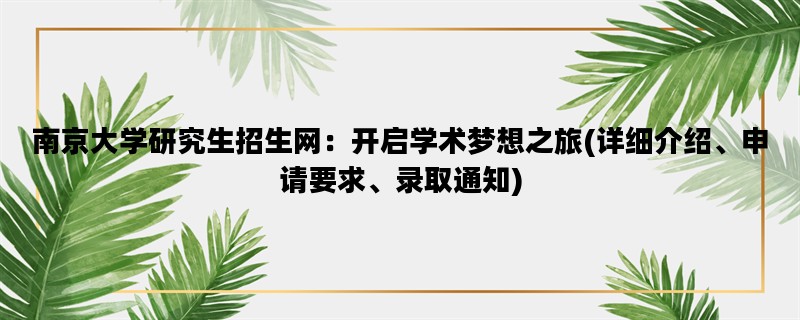 南京大学研究生招生网：开启学术梦想之旅(详细介绍、申请要求、录取通知)