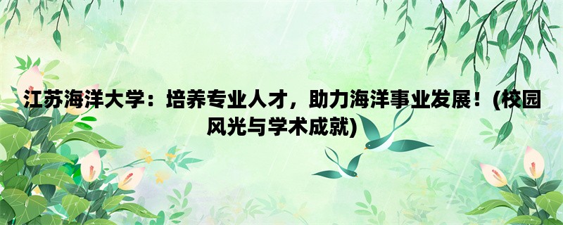 江苏海洋大学：培养专业人才，助力海洋事业发展！(校园风光与学术成就)