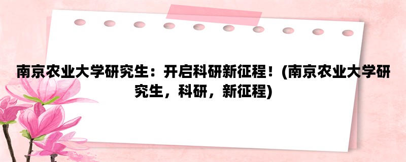南京农业大学研究生：开启科研新征程！(南京农业大学研究生，科研，新征程)