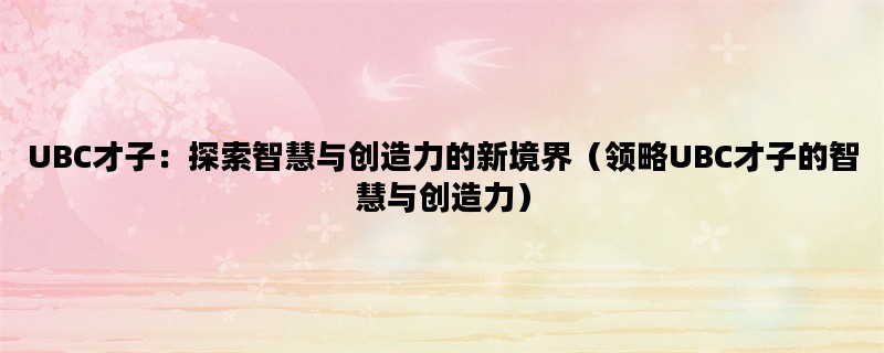 UBC才子：探索智慧与创造力的新境界（领略UBC才子的智慧与创造力）