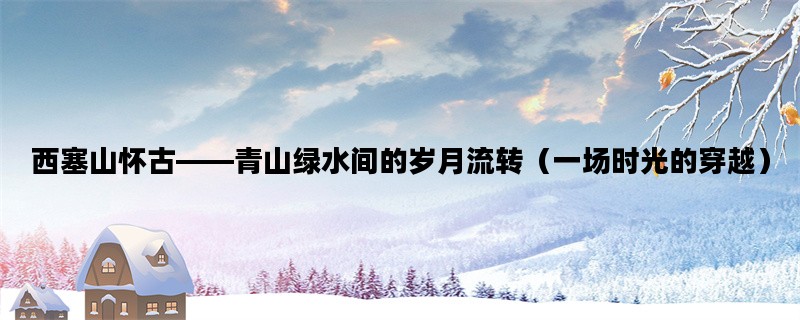 西塞山怀古——青山绿水间的岁月流转（一场时光的穿越）
