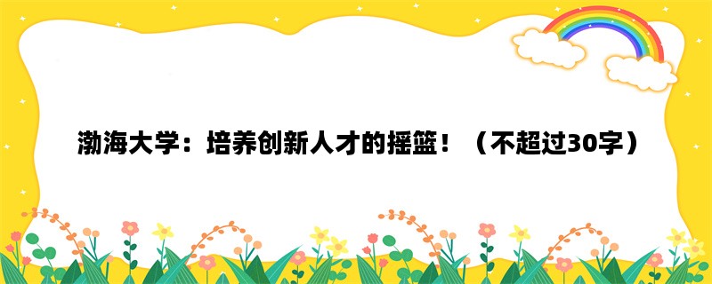 渤海大学：培养创新人才的摇篮！（不超过30字）