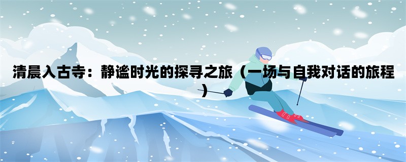 清晨入古寺：静谧时光的探寻之旅（一场与自我对话的旅程）