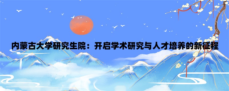 内蒙古大学研究生院：开启学术研究与人才培养的新征程