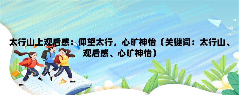 太行山上观后感：仰望太行，心旷神怡（关键词：太行山、观后感、心旷神怡）