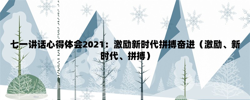 七一讲话心得体会2021：激励新时代拼搏奋进（激励、新时代、拼搏）