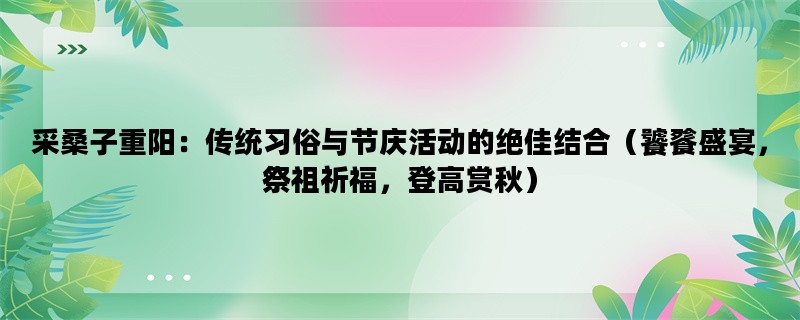 采桑子重阳：传统习俗与节庆活动的绝佳结合（饕餮盛宴，祭祖祈福，登高赏秋