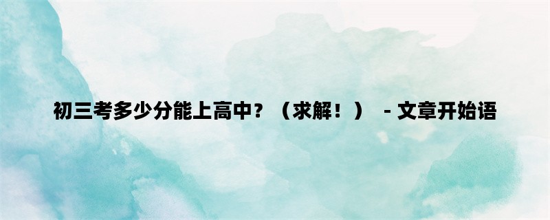初三考多少分能上高中？（求解！）  - 文章开始语
