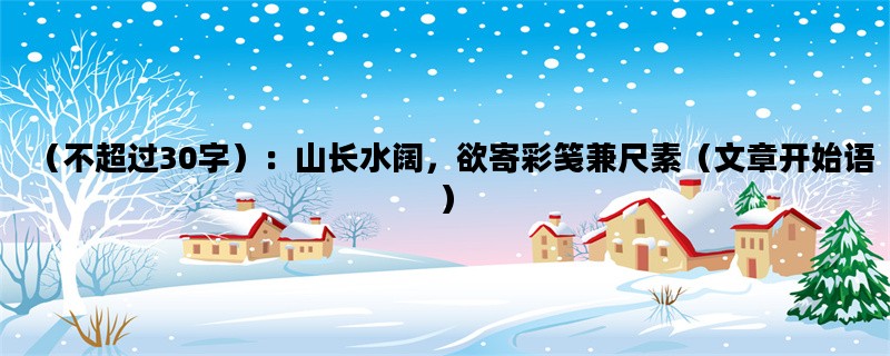 （不超过30字）：山长水阔，欲寄彩笺兼尺素（文章开始语）