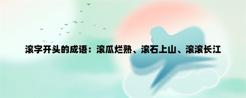 滚字开头的成语：滚瓜烂熟、滚石上山、滚滚长江
