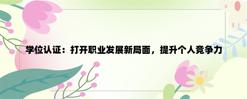 学位认证：打开职业发展新局面，提升个人竞争力