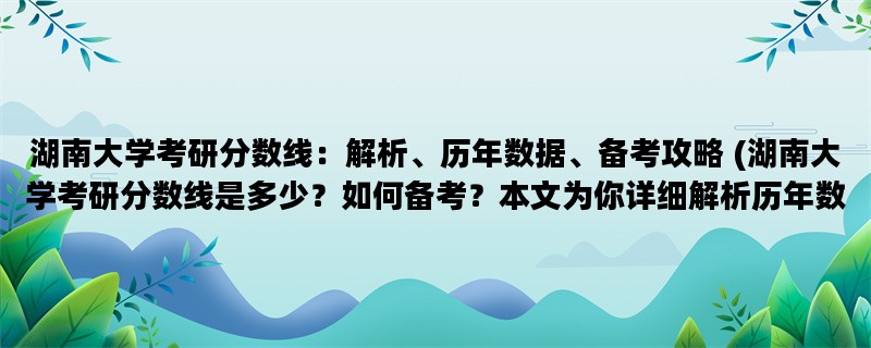 湖南大学考研分数线：解析、历年数据、备考攻略 (湖南大学考研分数线是多少？如何备考？本文为你详细解析历年数据并提供备考攻略。)