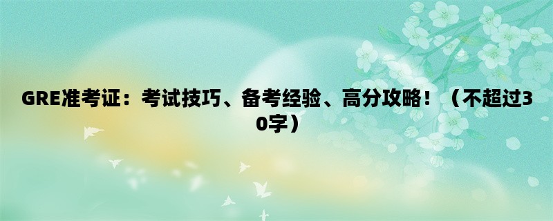 GRE准考证：考试技巧、备考经验、高分攻略！（不超过30字）