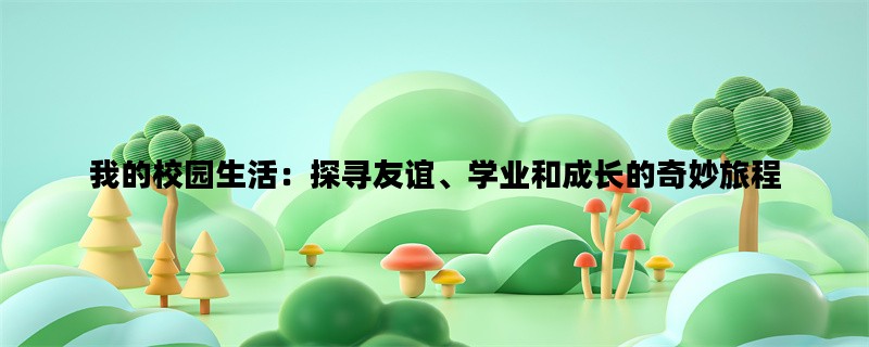 我的校园生活：探寻友谊、学业和成长的奇妙旅程