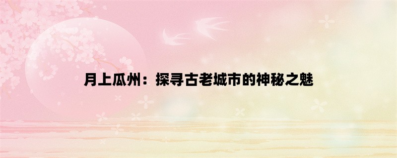 月上瓜州：探寻古老城市的神秘之魅
