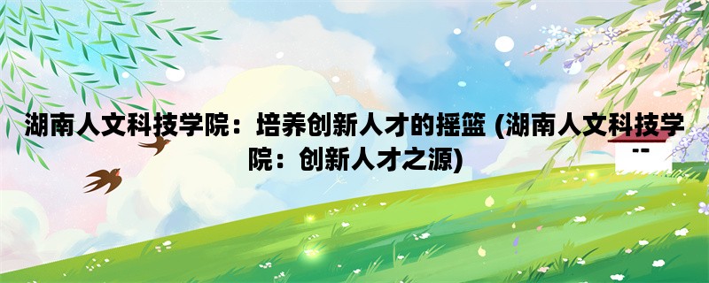 湖南人文科技学院：培养创新人才的摇篮 (湖南人文科技学院：创新人才之源)