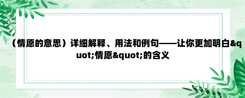 （情愿的意思）详细解释、用法和例句——让你更加明白&quot;情愿&quot;的含义