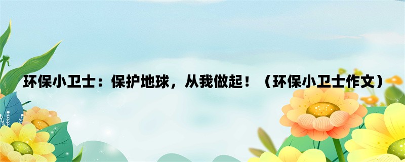 环保小卫士：保护地球，从我做起！（环保小卫士作文）