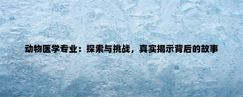 动物医学专业：探索与挑战，真实揭示背后的故事