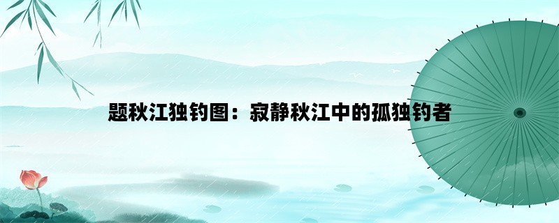题秋江独钓图：寂静秋江中的孤独钓者